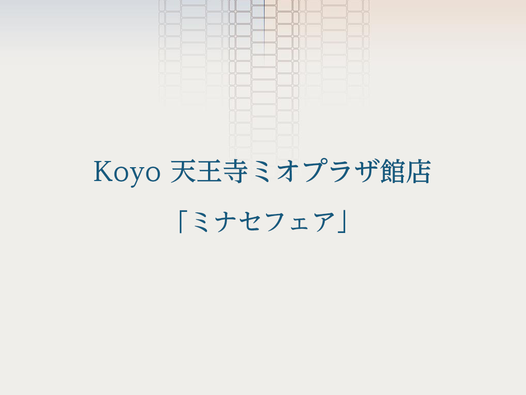 Koyo 天王寺ミオプラザ館店「ミナセフェア」